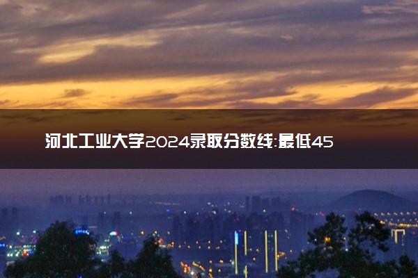 河北工业大学2024录取分数线：最低452分 附2025年报考建议及注意事项