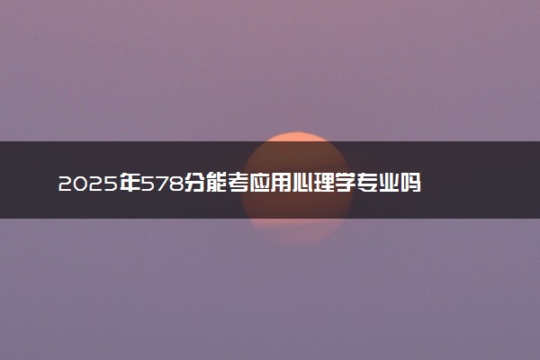 2025年578分能考应用心理学专业吗 578分应用心理学专业大学推荐