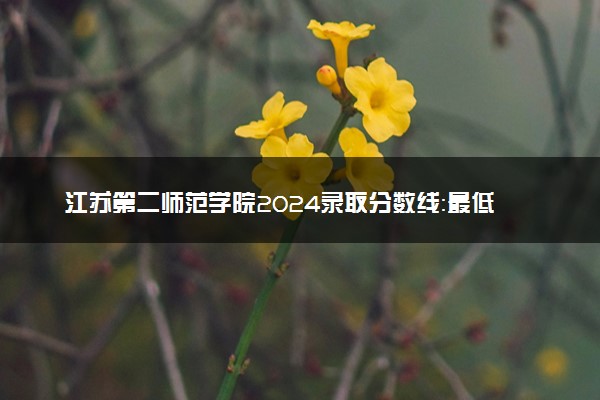 江苏第二师范学院2024录取分数线：最低452分 附2025年报考建议及注意事项