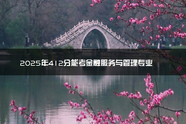 2025年412分能考金融服务与管理专业吗 412分金融服务与管理专业大学推荐