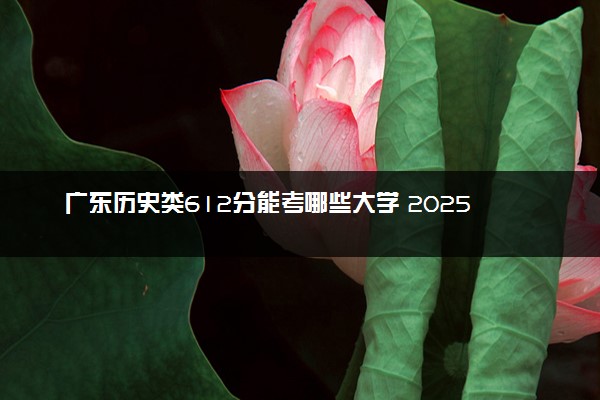 广东历史类612分能考哪些大学 2025考生稳上的大学名单