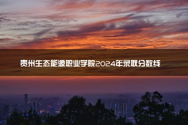 贵州生态能源职业学院2024年录取分数线汇总 各省最低分与位次排名及2025报考指南