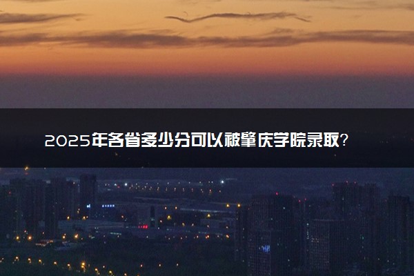 2025年各省多少分可以被肇庆学院录取？历年录取分数线