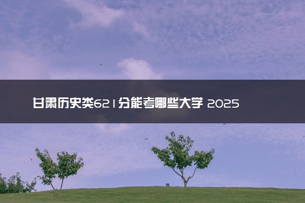 甘肃历史类621分能考哪些大学 2025考生稳上的大学名单