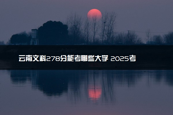 云南文科278分能考哪些大学 2025考生稳上的大学名单
