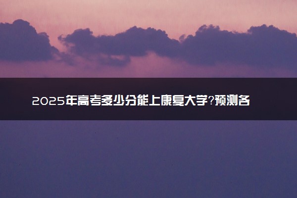 2025年高考多少分能上康复大学？预测各省份录取分数线（附2024年数据及报考指南）