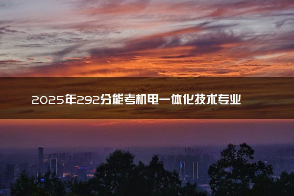 2025年292分能考机电一体化技术专业吗 292分机电一体化技术专业大学推荐