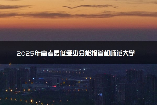 2025年高考最低多少分能报首都师范大学科德学院？附首都师范大学科德学院历年录取分数线及位次