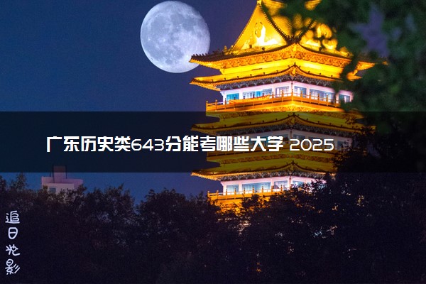 广东历史类643分能考哪些大学 2025考生稳上的大学名单