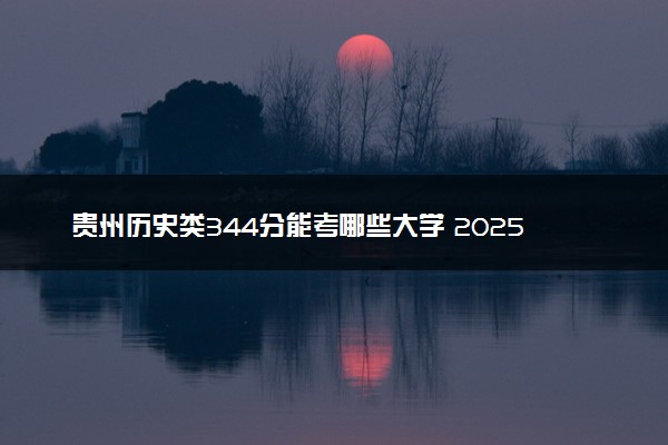 贵州历史类344分能考哪些大学 2025考生稳上的大学名单
