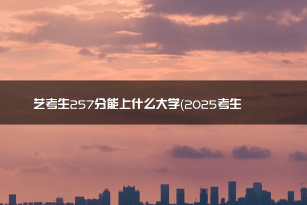 艺考生257分能上什么大学（2025考生参考）