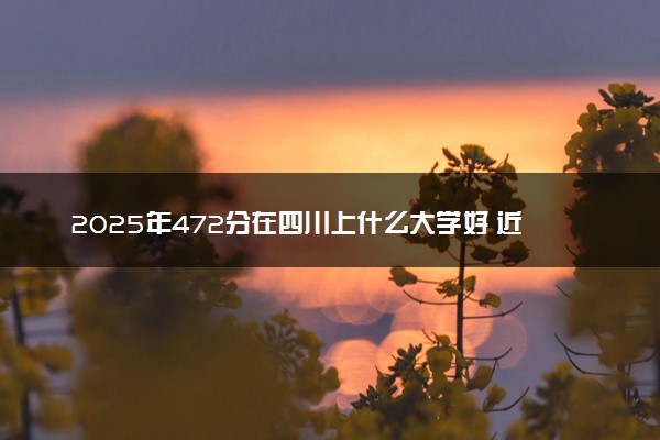 2025年472分在四川上什么大学好 近三年录取分数线是多少