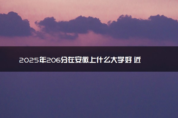 2025年206分在安徽上什么大学好 近三年录取分数线是多少