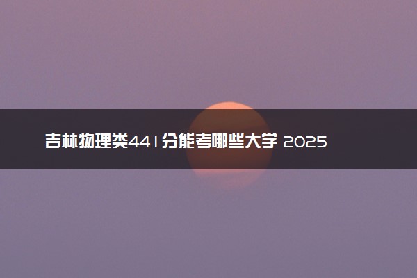 吉林物理类441分能考哪些大学 2025考生稳上的大学名单