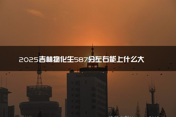 2025吉林物化生587分左右能上什么大学 可以报考的院校名单