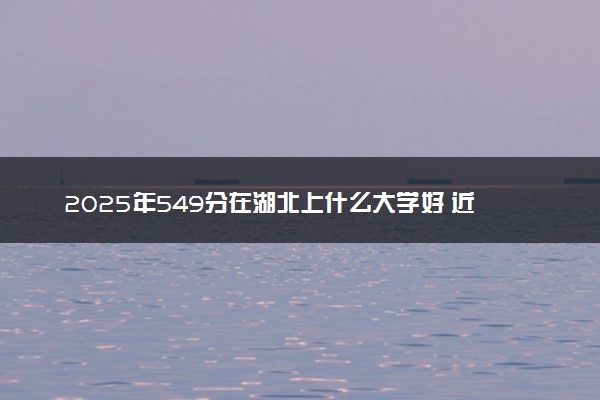 2025年549分在湖北上什么大学好 近三年录取分数线是多少