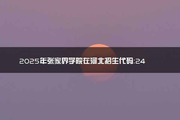 2025年张家界学院在河北招生代码：2451 专业代码及报考指南