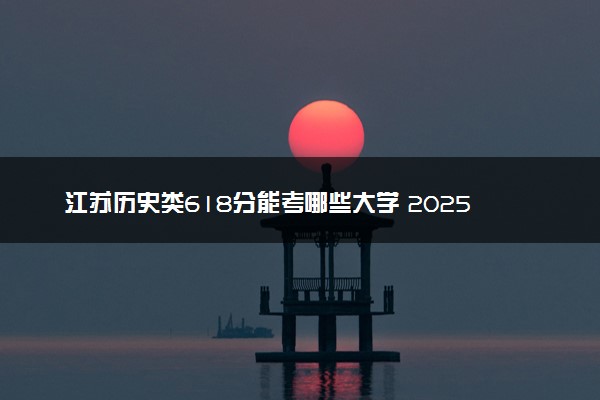 江苏历史类618分能考哪些大学 2025考生稳上的大学名单