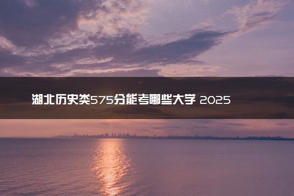 湖北历史类575分能考哪些大学 2025考生稳上的大学名单