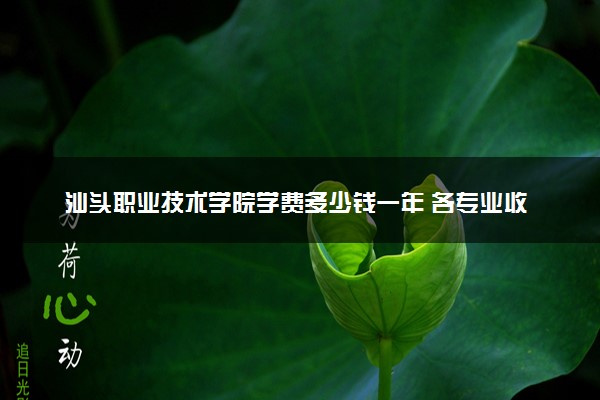 汕头职业技术学院学费多少钱一年 各专业收费标准（2025年参考）