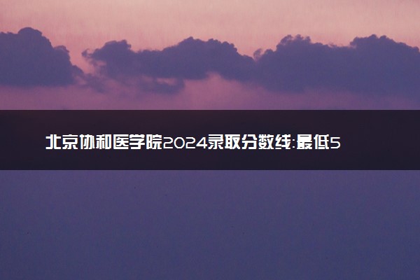 北京协和医学院2024录取分数线：最低522分 附2025年报考建议及注意事项