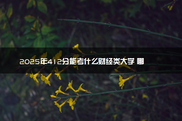 2025年412分能考什么财经类大学 哪些大学值得报