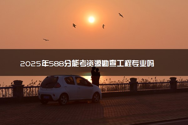 2025年588分能考资源勘查工程专业吗 588分资源勘查工程专业大学推荐
