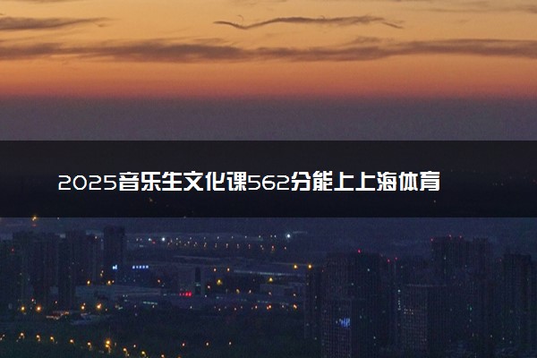 2025音乐生文化课562分能上上海体育大学吗