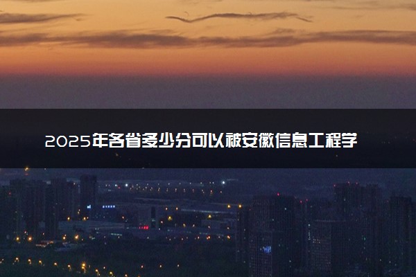 2025年各省多少分可以被安徽信息工程学院录取？历年录取分数线