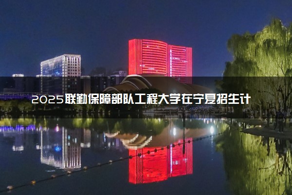 2025联勤保障部队工程大学在宁夏招生计划及人数 招生专业有哪些