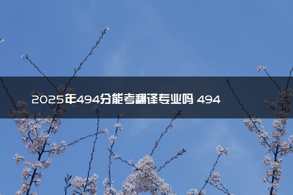 2025年494分能考翻译专业吗 494分翻译专业大学推荐