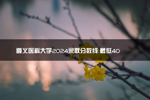 遵义医科大学2024录取分数线：最低403分 附2025年报考建议及注意事项