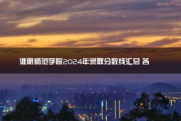 淮阴师范学院2024年录取分数线汇总 各省最低分与位次排名及2025报考指南