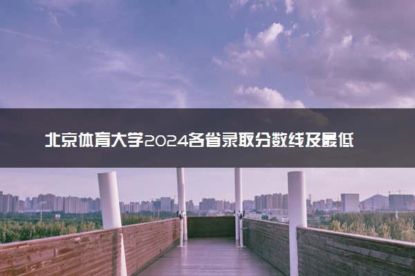 北京体育大学2024各省录取分数线及最低位次是多少
