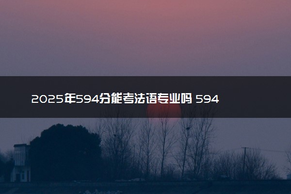 2025年594分能考法语专业吗 594分法语专业大学推荐