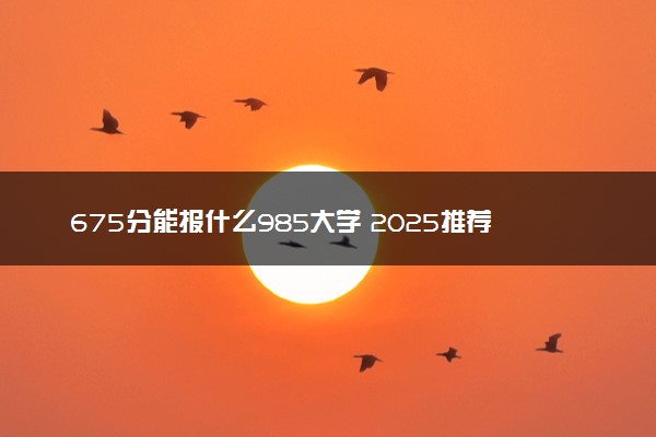 675分能报什么985大学 2025推荐院校