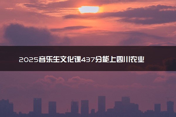 2025音乐生文化课437分能上四川农业大学吗