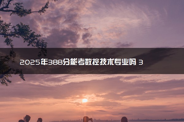 2025年388分能考数控技术专业吗 388分数控技术专业大学推荐