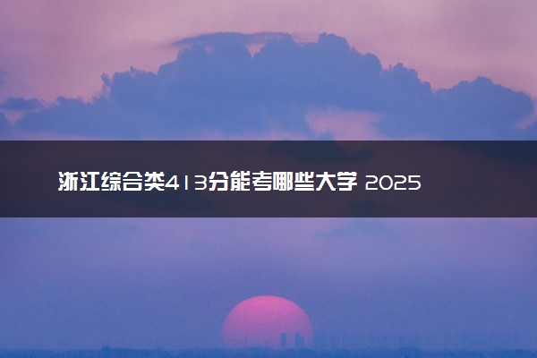 浙江综合类413分能考哪些大学 2025考生稳上的大学名单
