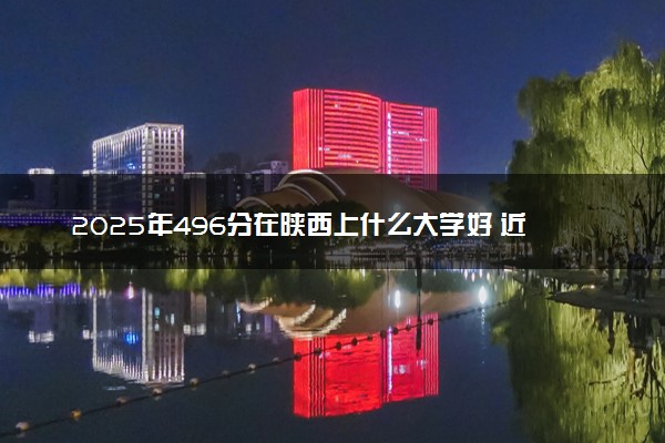 2025年496分在陕西上什么大学好 近三年录取分数线是多少