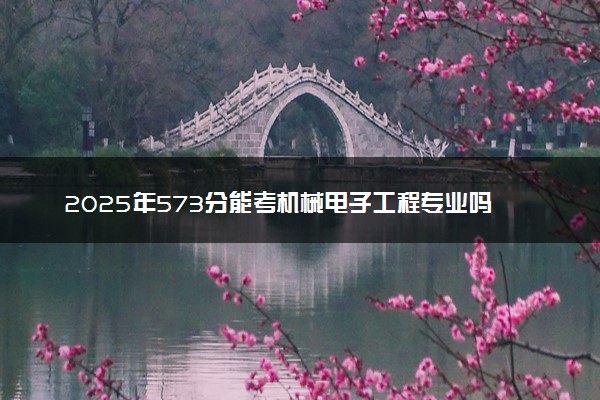 2025年573分能考机械电子工程专业吗 573分机械电子工程专业大学推荐