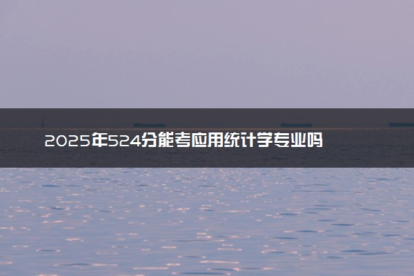 2025年524分能考应用统计学专业吗 524分应用统计学专业大学推荐