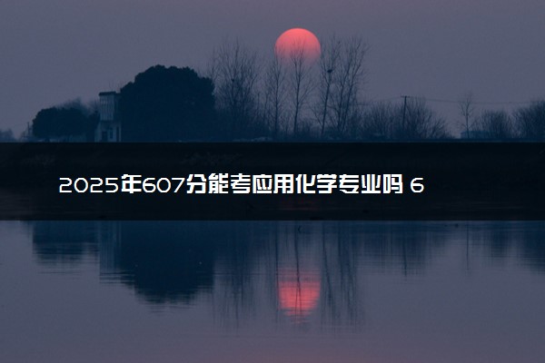 2025年607分能考应用化学专业吗 607分应用化学专业大学推荐