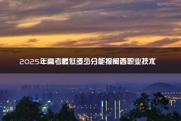 2025年高考最低多少分能报闽西职业技术学院？附闽西职业技术学院历年录取分数线及位次