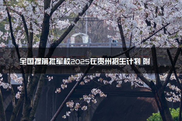 全国提前批军校2025在贵州招生计划 附录取分数线及招生人数