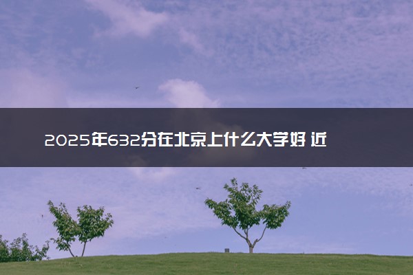 2025年632分在北京上什么大学好 近三年录取分数线是多少