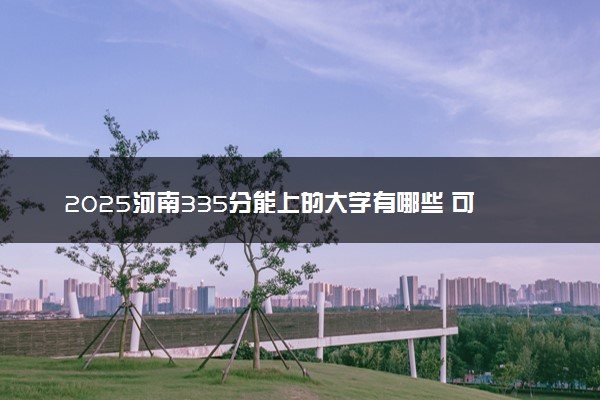 2025河南335分能上的大学有哪些 可以报考院校名单