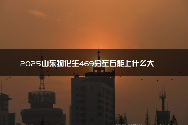 2025山东物化生469分左右能上什么大学 可以报考的院校名单