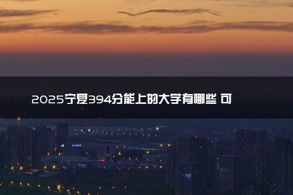 2025宁夏394分能上的大学有哪些 可以报考院校名单