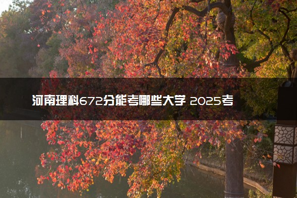 河南理科672分能考哪些大学 2025考生稳上的大学名单